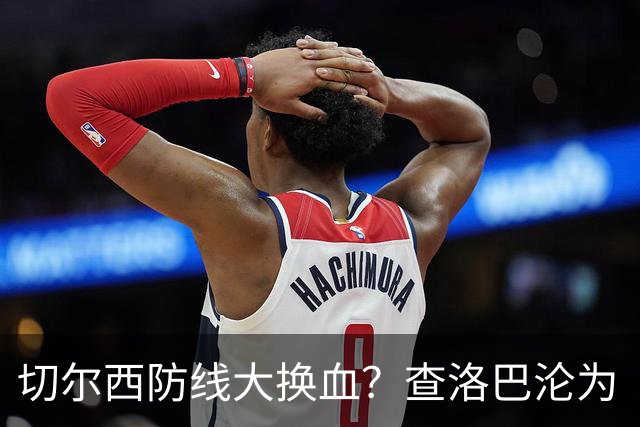 切尔西防线大换血？查洛巴沦为“可出售资产”，阿隆索为何对他没耐心最近切尔西球迷圈里炸开了锅